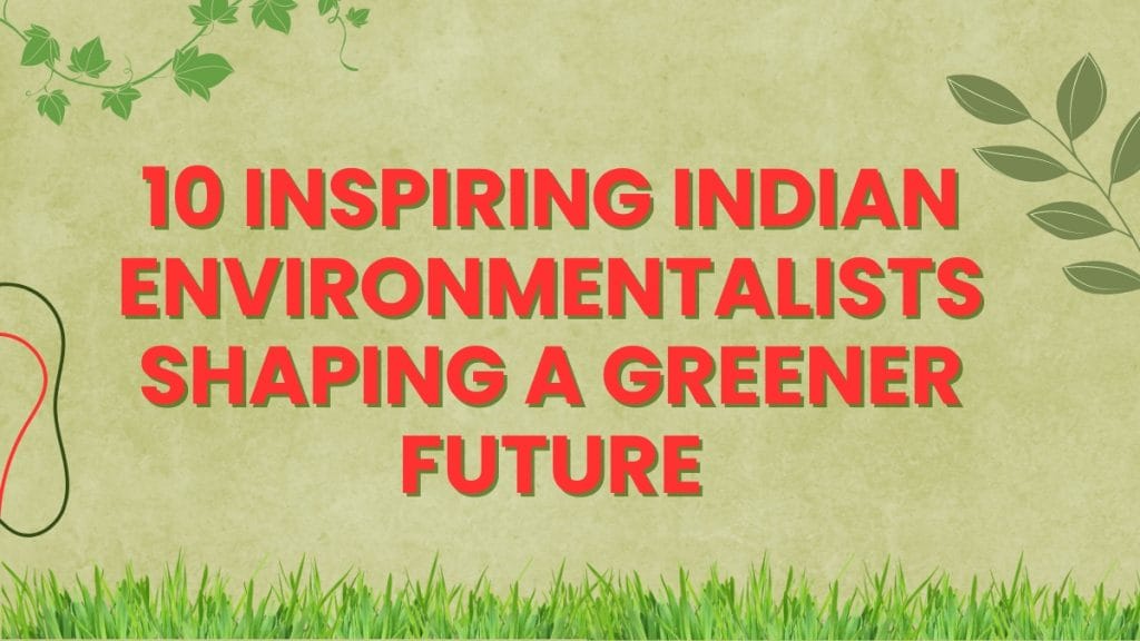 10 Inspiring Indian Environmentalists Shaping a Greener Future